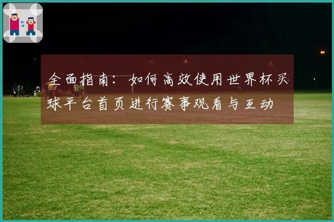 全面指南：如何高效使用世界杯买球平台首页进行赛事观看与互动