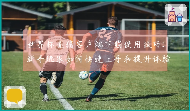 世界杯竞猜客户端下载使用技巧：新手玩家如何快速上手和提升体验