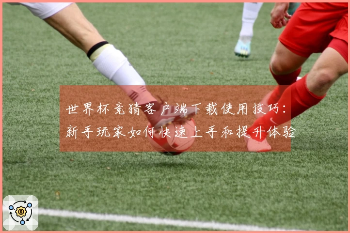 世界杯竞猜客户端下载使用技巧：新手玩家如何快速上手和提升体验