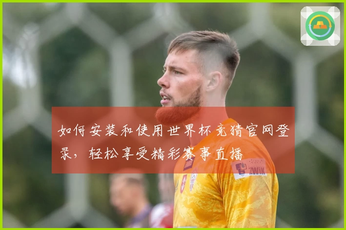 如何安装和使用世界杯竞猜官网登录，轻松享受精彩赛事直播