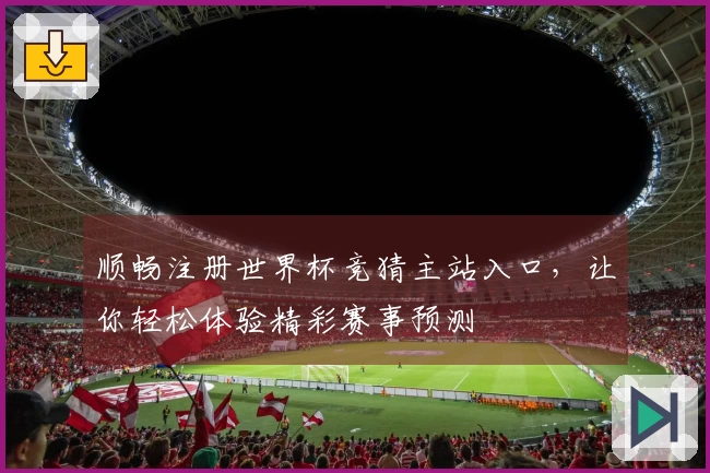顺畅注册世界杯竞猜主站入口，让你轻松体验精彩赛事预测