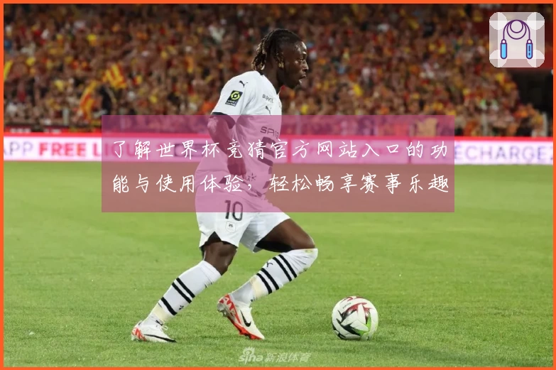 了解世界杯竞猜官方网站入口的功能与使用体验，轻松畅享赛事乐趣