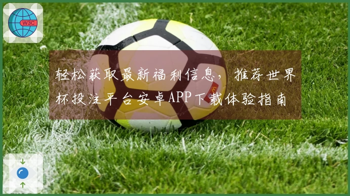 轻松获取最新福利信息，推荐世界杯投注平台安卓APP下载体验指南